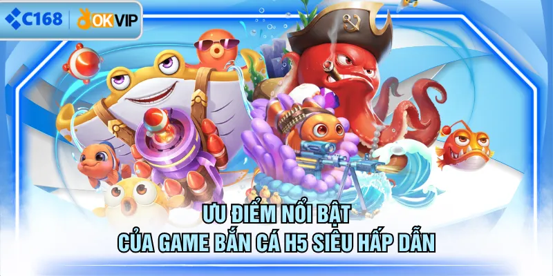 Ưu điểm nổi bật của game Bắn Cá H5 siêu hấp dẫn